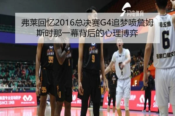 弗莱回忆2016总决赛G4追梦喷詹姆斯时那一幕背后的心理博弈